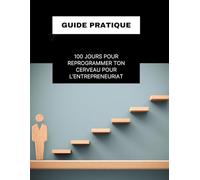 100 jours pour reprogrammer ton cerveau pour l’entrepreneuriat: Guide pratique pour casser ton mindset salarié et construire ton mental de patron
