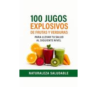 100 JUGOS EXPLOSIVOS DE FRUTAS Y VERDURAS: Para Llevar Tu Salud Al Siguiente Nivel