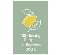 100+ Juicing Recipes for Beginners 2026: A Simple Guide with Recipes for Weight Management, Glowing Skin, and Daily Wellness