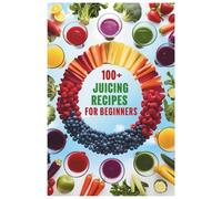 100+ Juicing Recipes for Beginners: Fresh and Flavorful Juices for Weight Loss, Hydration, and a Vibrant, Healthier You