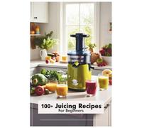 100+ Juicing Recipes for Beginners: Nourishing and Refreshing Juices to Support Weight Loss, Immunity, and a Healthier Lifestyle