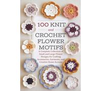 100 Knit and Crochet Flower Motifs: A Complete Collection of Small and Large Flower Designs for Crafting Accessories, Garments, and Creative Home Accents