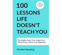 100 Lessons Life Doesn't Teach You: The Hidden Rules That Shape Your Mind, Money, Habits, and Happiness