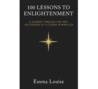 100 LESSONS TO ENLIGHTENMENT: A JOURNEY THROUGH THE FIRST 100 LESSONS OF A COURSE IN MIRACLES