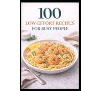 100 Low-Effort Recipes for Busy People: Easy Meals with Fewer Steps, Fewer Dishes, and Less Stress