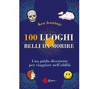 100 luoghi belli da morire. Una guida divertente per viaggiare nell’aldilà