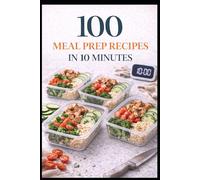 100 Meal Prep Recipes in 10 Minutes: Fast, Simple Meals for Busy Weeks and Real Life