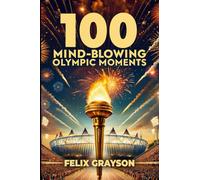 100 Mind-Blowing Olympic Moments: 100 Unforgettable Stories from the Most Legendary Olympic Moments