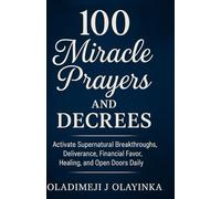 100 MIRACLE PRAYERS AND DECREES: ACTIVATE SUPERNATURAL BREAKTHROUGHS, DELIVERANCE, FINANCIAL FAVOUR, HEALING, AND OPEN DOORS DAILY