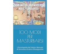 100 MODI PER MASTURBARSI: L’Enciclopedia del Solista: Manuale di Ginnastica Erotica d'Avanguardia