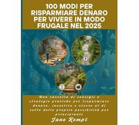 100 modi per risparmiare denaro per vivere in modo frugale nel 2025: Una raccolta di consigli e strategie pratiche per risparmiare denaro, investire e vivere al di sotto delle proprie possibilità per