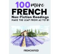 100 MORE French Non-Fiction Readings: Make the leap from A2 to B1
