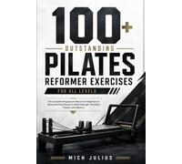 100+ OUTSTANDING PILATES REFORMER EXERCISES FOR ALL LEVELS: The Complete Progressive Manual for Beginners to Advanced Practitioners to Build Strength, Flexibility, Posture, and Balance