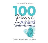 100 passi per amarti profondamente: Guida pratica in 7 pilastri con esercizi, diario di 30 giorni e bonus per autostima, benessere e relazioni sane