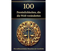 100 Persönlichkeiten, die die Welt veränderten: Die einflussreichsten Menschen der Geschichte