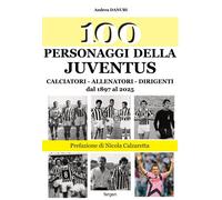 100 Personaggi della Juventus. Calciatori - Allenatori - Dirigenti dal 1897 al 2