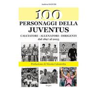 100 personaggi della Juventus. Calciatori, allenatori, dirigenti dal 1897 al 2025. Nuova ediz.