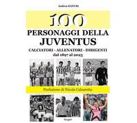 100 personaggi della Juventus. Calciatori, allenatori, dirigenti dal 1897 al 2025. Nuova ediz.