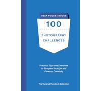 100 Photography Challenges: Practical Tips and Exercises to Sharpen Your Eye and Develop Creativity.
