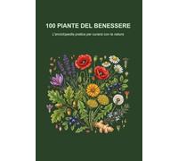 100 PIANTE DEL BENESSERE: L'enciclopedia pratica per curarsi con la natura