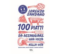 100 piatti da assaggiare una volta nella vita: Bocconi atavici, ricette iconiche e scoperte gustative