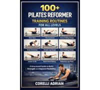 100+ PILATES REFORMER TRAINING ROUTINES FOR ALL LEVELS: A Structured Guide to Build Strength and Improve Flexibility