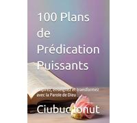 100 Plans de Prédication Puissants: Inspirez, enseignez et transformez avec la Parole de Dieu