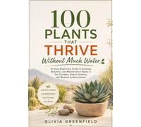 100 Plants That Thrive Without Much Water: An Easy Beginner's Guide to Growing Beautiful, Low-Maintenance Plants in Dry Climates, Desert Gardens, Hot Weather & Busy Homes