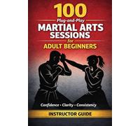 100 Plug-And-Play Martial Arts Sessions for Adult Beginners: Ready Made Class Plans Any Instructor Can Use With Any Style