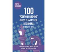 100 “Position Crushing” Chess Puzzles for Beginners (Rating 900-1200): 100 real-life chess tactics puzzles for beginners to make you a better player