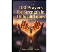 100 Prayers for Strength in Difficult Times: Daily Christian Prayers for Courage, Endurance, and Unshakeable Faith When Life Gets Hard