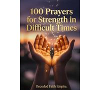 100 Prayers for Strength in Difficult Times: Daily Christian Prayers for Courage, Endurance, and Unshakeable Faith When Life Gets Hard