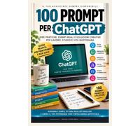100 Prompt per Chat Gpt: Idee pratiche, esempi reali e soluzioni creative per lavoro, studio e vita quotidiana