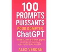 100 PROMPTS PUISSANTS POUR DOMPTER ChatGPT: Boostez votre créativité, votre productivité et vos projets grâce à l’IA