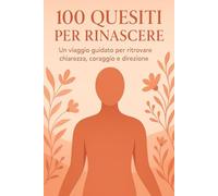 100 QUESITI PER RINASCERE: Un viaggio guidato per ritrovare chiarezza, coraggio e direzione
