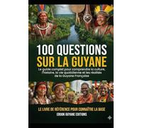 100 Questions sur la Guyane: Le guide complet pour comprendre la culture, l’histoire, la vie quotidienne et les réalités de la Guyane Française