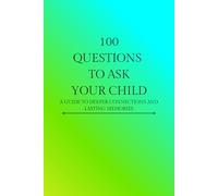 100 Questions To Ask Your Child: A Guide To Deeper Connections and Lasting Memories