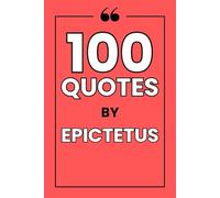100 Quotes by Epictetus: A Guide to Mastering Your Mind, Finding Serenity, and Cultivating Unshakeable Character