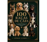 100 Raças de Cães: Guia Ilustrado das Raças mais Conhecidas e Criadas no Brasil