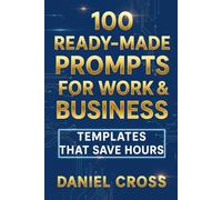 100 Ready-Made Prompts for Work & Business: Templates That Save Hours
