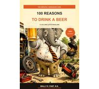 100 Reasons to Drink a Beer: A Completely Unnecessary Guide to Life’s Most Drinkable Problems