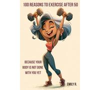 100 Reasons to Exercise After 50: Because Your Body Is Not Done With You Yet