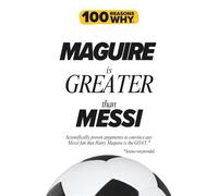 100 Reasons Why Maguire is Greater than Messi: Scientifically proven arguments to convince any Messi fan that Harry Maguire is the GOAT. Science not provided.