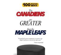 100 Reasons Why the Canadiens Are Greater Than the Maple Leafs: Scientifically proven arguments to convince any Maple Leafs fan to root for the right team. Science not provided.