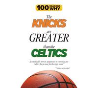 100 Reasons Why the Knicks Are Greater Than the Celtics: Scientifically proven arguments to convince any Celtics fan to root for the right team. Science not provided.