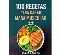 100 Recetas Saludables para Ganar Masa Muscular y Fuerza: Alimentación equilibrada para potenciar tu rendimiento y desarrollo físico