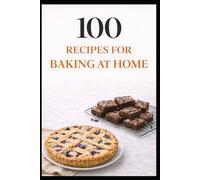 100 Recipes for Baking at Home: Simple, Cozy Bakes Anyone Can Make