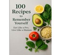 100 Recipes to Remember Yourself: Eat Like a Pro, Live Like a Human