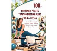 100+ REFORMER PILATES TRANSFORMATION GUIDE FOR ALL LEVELS: Essential Exercises and Workouts to Build Strength, Balance, Flexibility, and Better Post