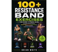 100+ RESISTANCE BAND EXERCISES FOR EVERY FITNESS LEVEL: A Complete Illustrated Guide to Build Strength, Burn Fat, Improve Mobility, and Train Anywhere From Beginner to Advanced